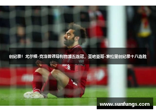 创纪录！尤尔根-克洛普领导利物浦五连冠，圣地亚哥-索拉里创纪录十八连胜